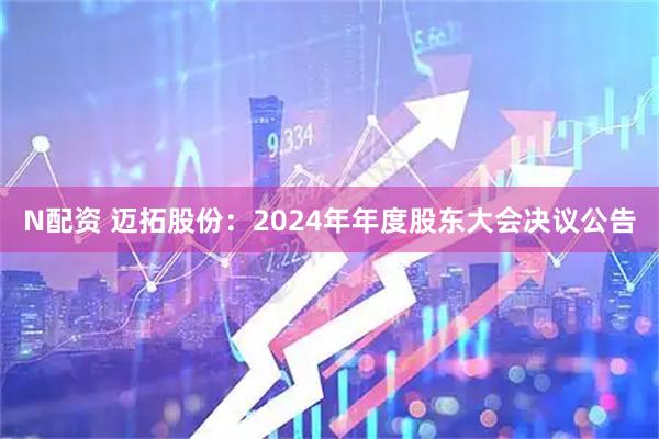 N配资 迈拓股份：2024年年度股东大会决议公告