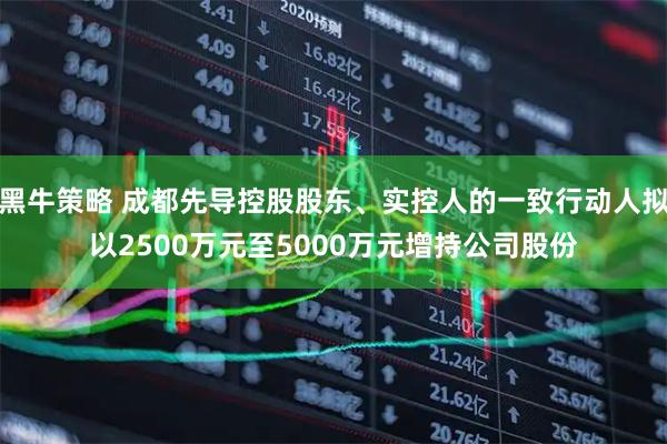 黑牛策略 成都先导控股股东、实控人的一致行动人拟以2500万元至5000万元增持公司股份