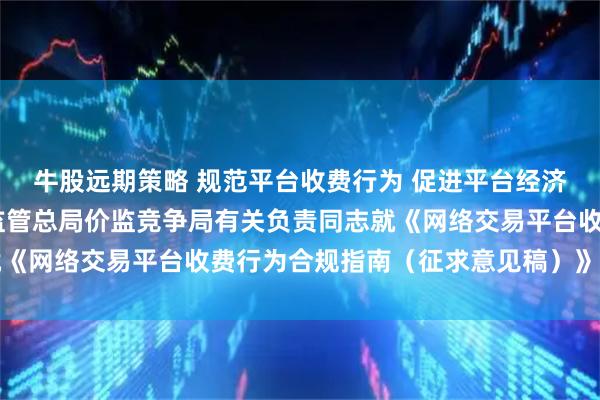 牛股远期策略 规范平台收费行为 促进平台经济持续健康发展——市场监管总局价监竞争局有关负责同志就《网络交易平台收费行为合规指南（征求意见稿）》答记者问