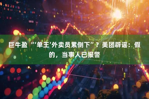 巨牛盈 “‘单王’外卖员累倒下”？美团辟谣：假的，当事人已报警