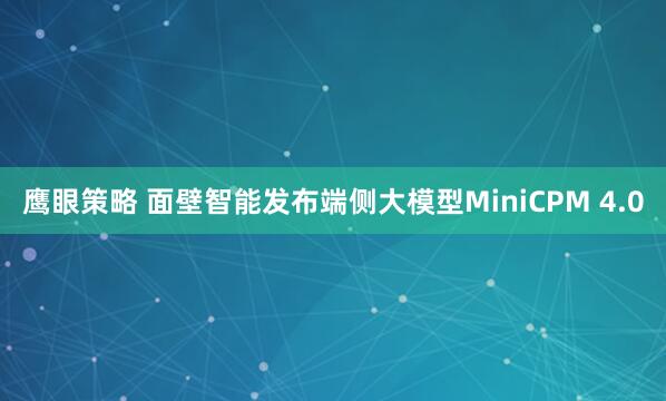 鹰眼策略 面壁智能发布端侧大模型MiniCPM 4.0