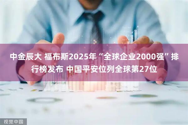 中金辰大 福布斯2025年“全球企业2000强”排行榜发布 中国平安位列全球第27位