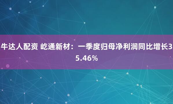 牛达人配资 屹通新材：一季度归母净利润同比增长35.46%