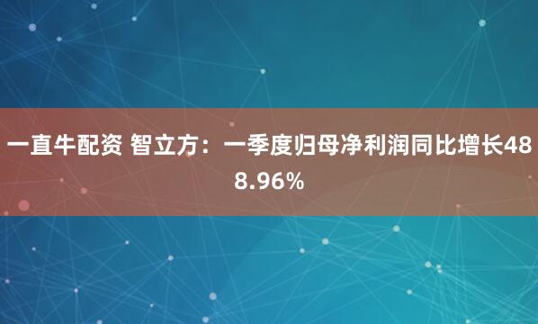 一直牛配资 智立方：一季度归母净利润同比增长488.96%