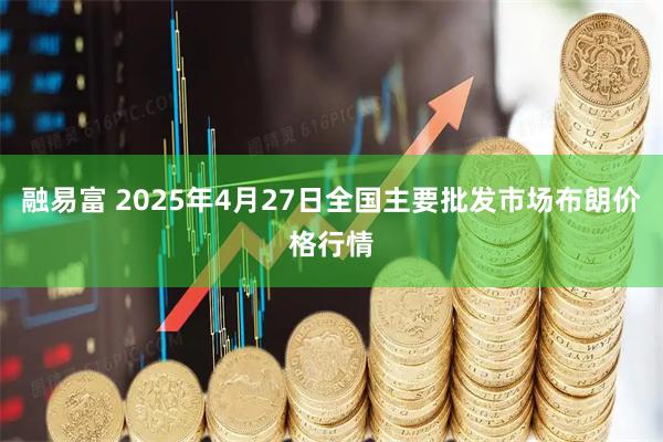 融易富 2025年4月27日全国主要批发市场布朗价格行情