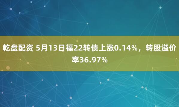 乾盘配资 5月13日福22转债上涨0.14%，转股溢价率36.97%