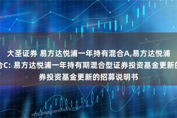 大圣证券 易方达悦浦一年持有混合A,易方达悦浦一年持有混合C: 易方达悦浦一年持有期混合型证券投资基金更新的招募说明书