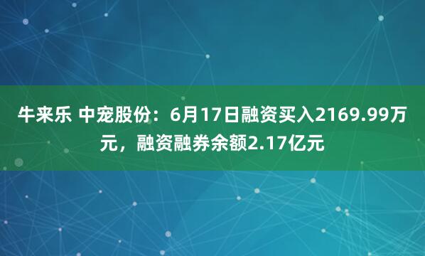 牛来乐 中宠股份：6月17日融资买入2169.99万元，融资融券余额2.17亿元