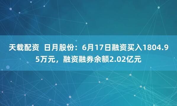 天载配资  日月股份：6月17日融资买入1804.95万元，融资融券余额2.02亿元
