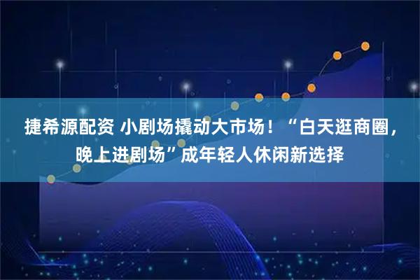 捷希源配资 小剧场撬动大市场！“白天逛商圈，晚上进剧场”成年轻人休闲新选择