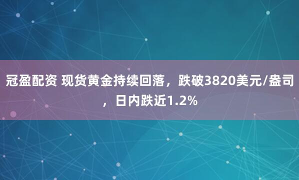 冠盈配资 现货黄金持续回落，跌破3820美元/盎司，日内跌近1.2%