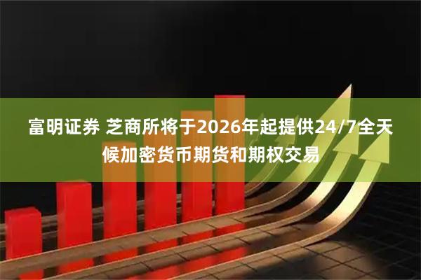 富明证券 芝商所将于2026年起提供24/7全天候加密货币期货和期权交易
