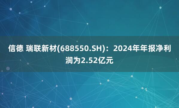 信德 瑞联新材(688550.SH)：2024年年报净利润为2.52亿元