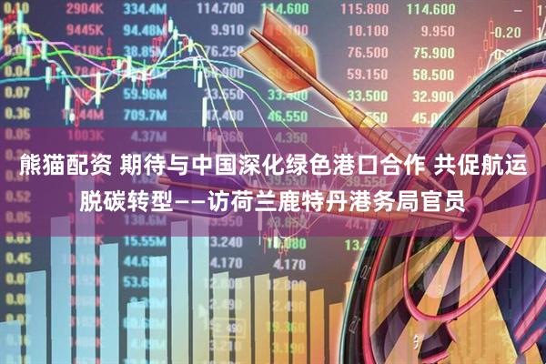 熊猫配资 期待与中国深化绿色港口合作 共促航运脱碳转型——访荷兰鹿特丹港务局官员