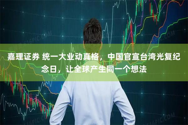 嘉理证券 统一大业动真格，中国官宣台湾光复纪念日，让全球产生同一个想法