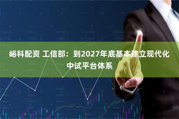 峪科配资 工信部：到2027年底基本建立现代化中试平台体系