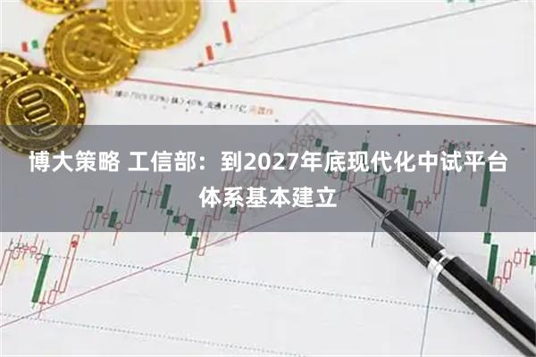 博大策略 工信部：到2027年底现代化中试平台体系基本建立
