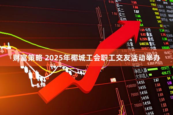 财富策略 2025年椰城工会职工交友活动举办