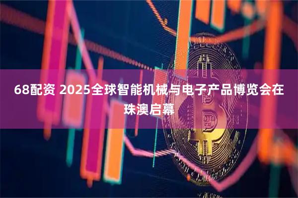 68配资 2025全球智能机械与电子产品博览会在珠澳启幕