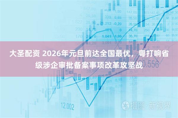大圣配资 2026年元旦前达全国最优，粤打响省级涉企审批备案事项改革攻坚战