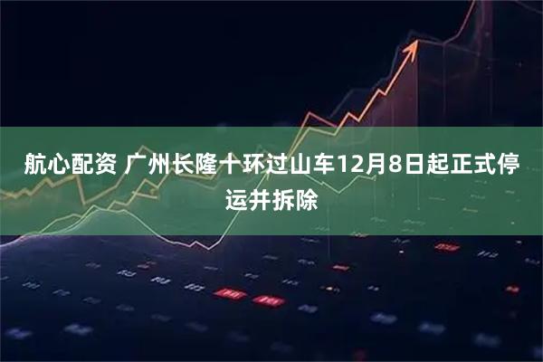 航心配资 广州长隆十环过山车12月8日起正式停运并拆除