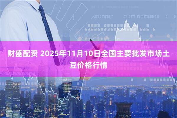 财盛配资 2025年11月10日全国主要批发市场土豆价格行情