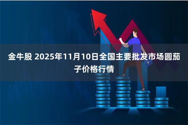 金牛股 2025年11月10日全国主要批发市场圆茄子价格行情