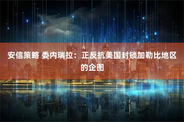 安信策略 委内瑞拉：正反抗美国封锁加勒比地区的企图