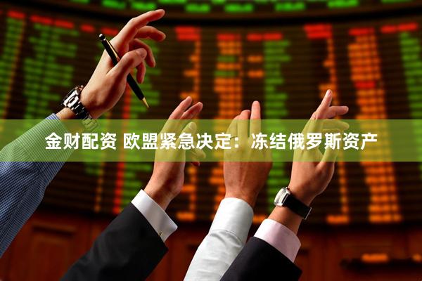 金财配资 欧盟紧急决定：冻结俄罗斯资产