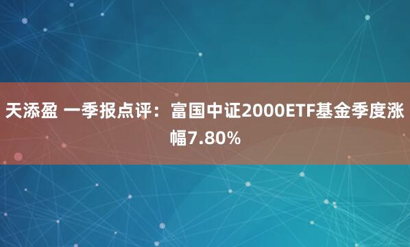 天添盈 一季报点评：富国中证2000ETF基金季度涨幅7.80%