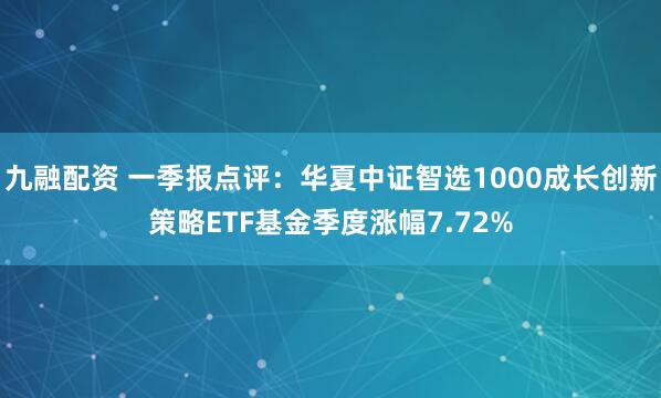 九融配资 一季报点评：华夏中证智选1000成长创新策略ETF基金季度涨幅7.72%
