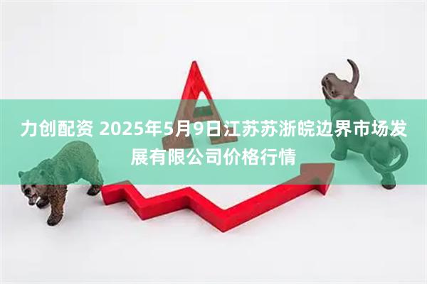 力创配资 2025年5月9日江苏苏浙皖边界市场发展有限公司价格行情