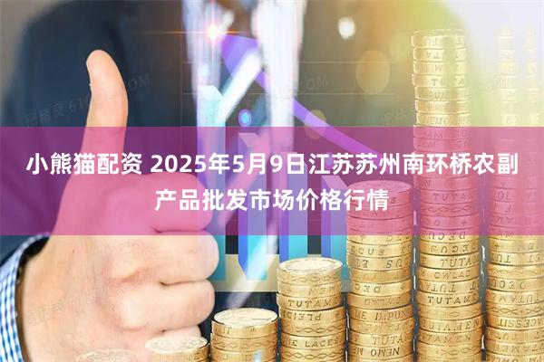 小熊猫配资 2025年5月9日江苏苏州南环桥农副产品批发市场价格行情
