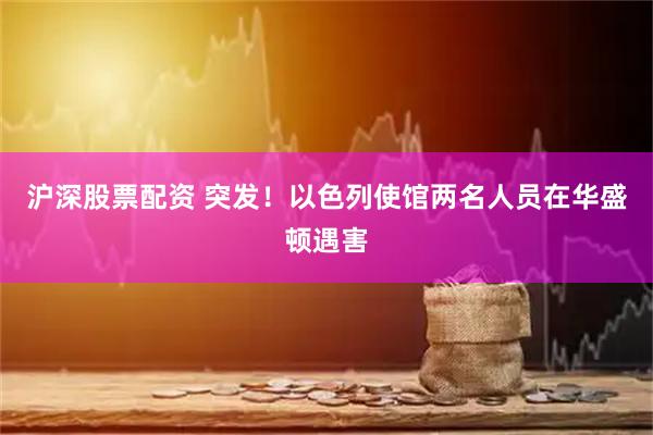 沪深股票配资 突发！以色列使馆两名人员在华盛顿遇害