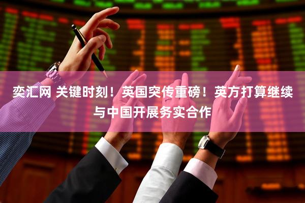 奕汇网 关键时刻！英国突传重磅！英方打算继续与中国开展务实合作