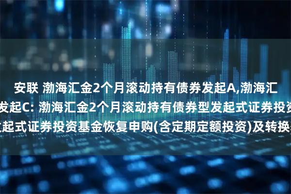 安联 渤海汇金2个月滚动持有债券发起A,渤海汇金2个月滚动持有债券发起C: 渤海汇金2个月滚动持有债券型发起式证券投资基金恢复申购(含定期定额投资)及转换转入业务的公告