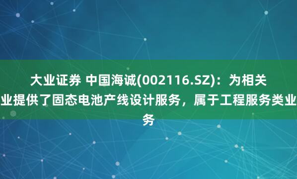 大业证券 中国海诚(002116.SZ)：为相关企业提供了固态电池产线设计服务，属于工程服务类业务