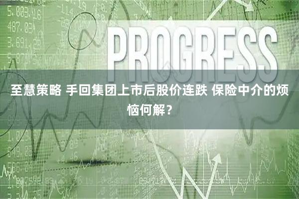 至慧策略 手回集团上市后股价连跌 保险中介的烦恼何解？