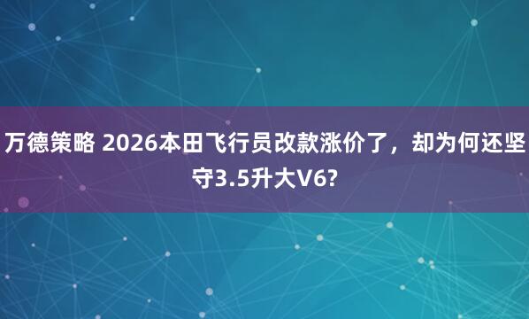 万德策略 2026本田飞行员改款涨价了，却为何还坚守3.5升大V6?