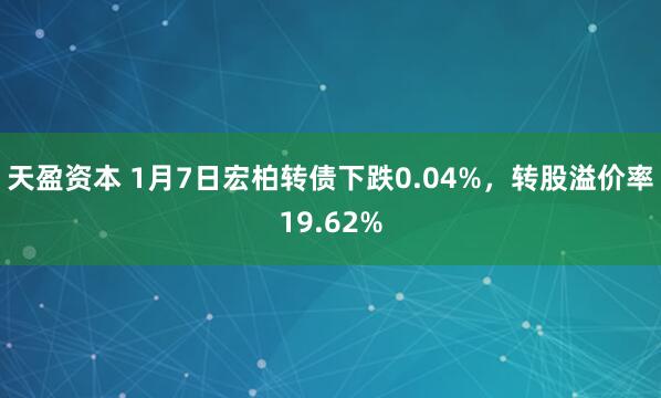 天盈资本 1月7日宏柏转债下跌0.04%，转股溢价率19.62%
