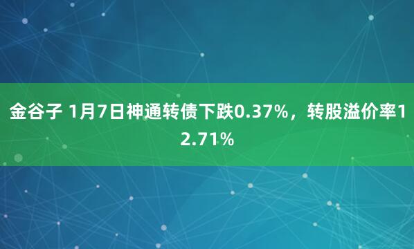 金谷子 1月7日神通转债下跌0.37%，转股溢价率12.71%
