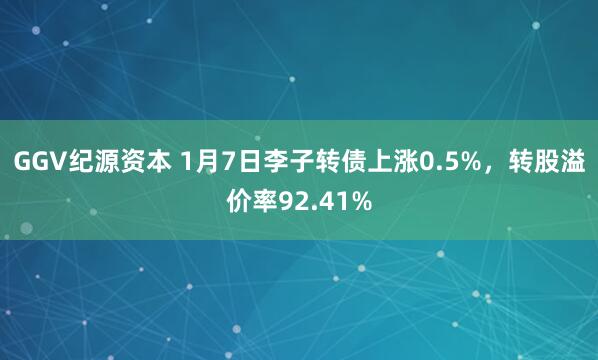 GGV纪源资本 1月7日李子转债上涨0.5%，转股溢价率92.41%