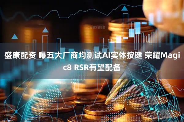 盛康配资 曝五大厂商均测试AI实体按键 荣耀Magic8 RSR有望配备