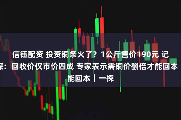 信钰配资 投资铜条火了？1公斤售价190元 记者实探：回收价仅市价四成 专家表示需铜价翻倍才能回本｜一探