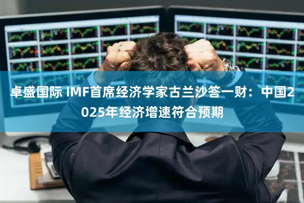 卓盛国际 IMF首席经济学家古兰沙答一财：中国2025年经济增速符合预期