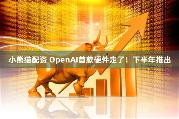 小熊猫配资 OpenAI首款硬件定了！下半年推出