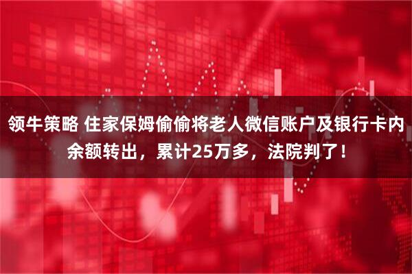 领牛策略 住家保姆偷偷将老人微信账户及银行卡内余额转出，累计25万多，法院判了！