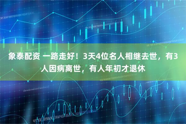 象泰配资 一路走好！3天4位名人相继去世，有3人因病离世，有人年初才退休