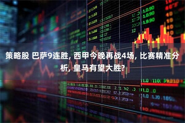 策略股 巴萨9连胜, 西甲今晚再战4场, 比赛精准分析, 皇马有望大胜?